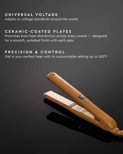 Universal Voltage 
adapts to voltage standards around the world
CERAMIC-COATED PLATES
promotes even heat distribution across every strand — designed for a smooth, polished finish with each pass
PRECISION & CONTROL 
dial in your perfect heat with 14 customizable settings up to 450˚F 