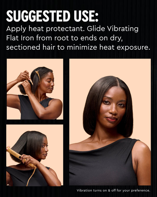 suggested use: Apply heat protectant. Glide Vibrating Flat Iron from root to ends on dry, sectioned hair. 
