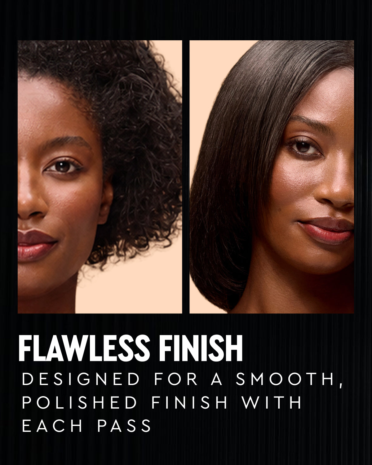 flawless finish DESIGNED FOR A SMOOTH, 
POLISHED FINISH WITH EACH PASS